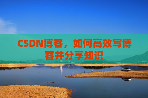 CSDN博客，如何高效写博客并分享知识